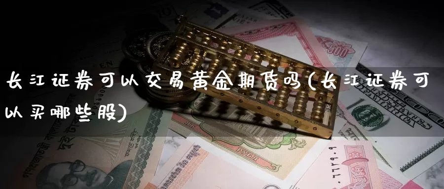 长江证券可以交易黄金期货吗(长江证券可以买哪些股)