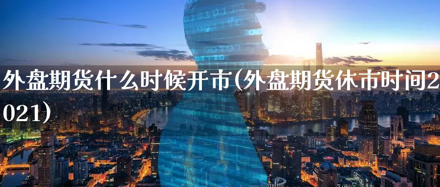 外盘期货什么时候开市(外盘期货休市时间2021)