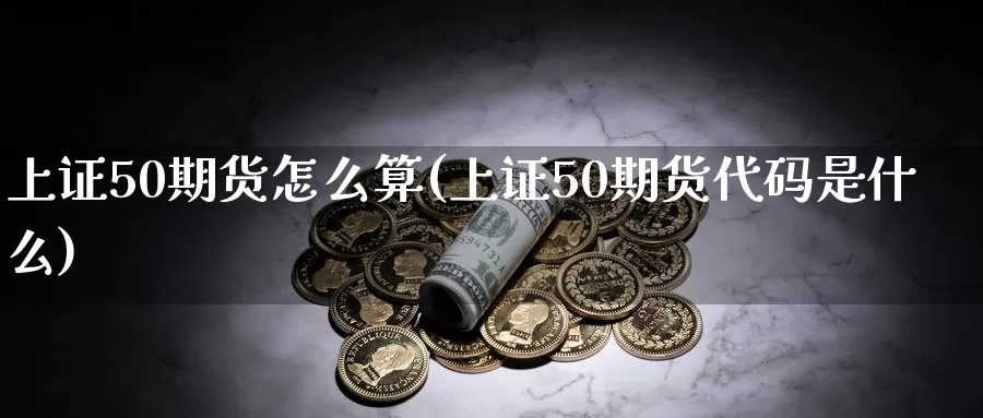 上证50期货怎么算(上证50期货代码是什么)