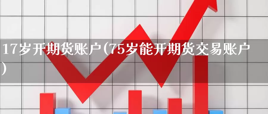 17岁开期货账户(75岁能开期货交易账户)