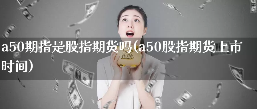 a50期指是股指期货吗(a50股指期货上市时间)