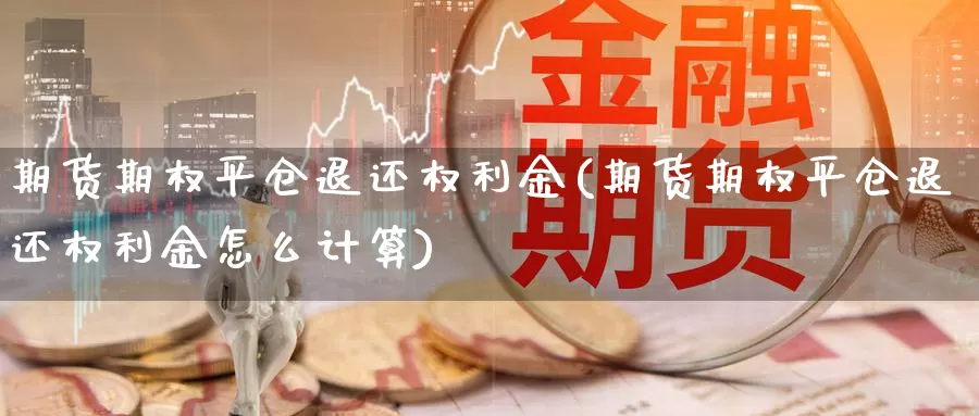 期货期权平仓退还权利金(期货期权平仓退还权利金怎么计算)