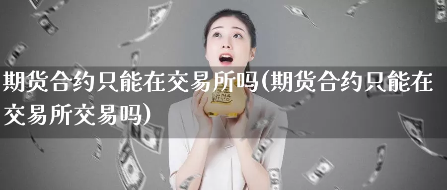 期货合约只能在交易所吗(期货合约只能在交易所交易吗)