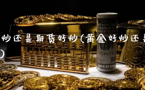 黄金好炒还是期货好炒(黄金好炒还是期货好炒呢)