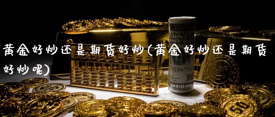 黄金好炒还是期货好炒(黄金好炒还是期货好炒呢)