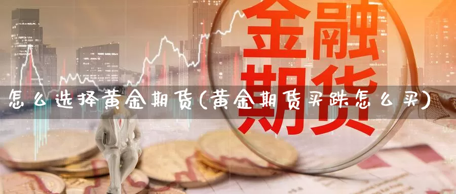 怎么选择黄金期货(黄金期货买跌怎么买)