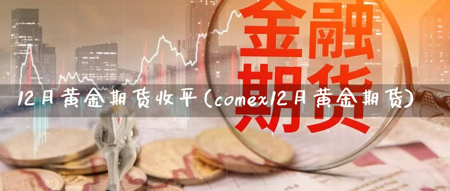 12月黄金期货收平(comex12月黄金期货)