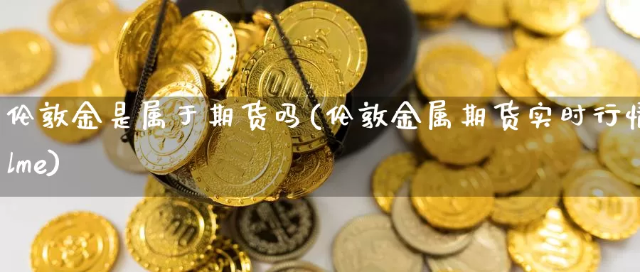 伦敦金是属于期货吗(伦敦金属期货实时行情lme)