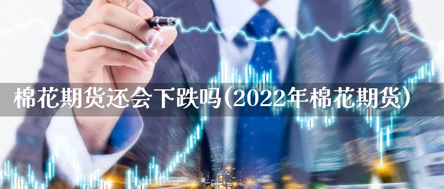 棉花期货还会下跌吗(2022年棉花期货)