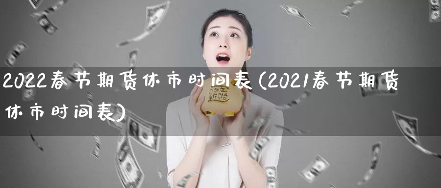 2022春节期货休市时间表(2021春节期货休市时间表)