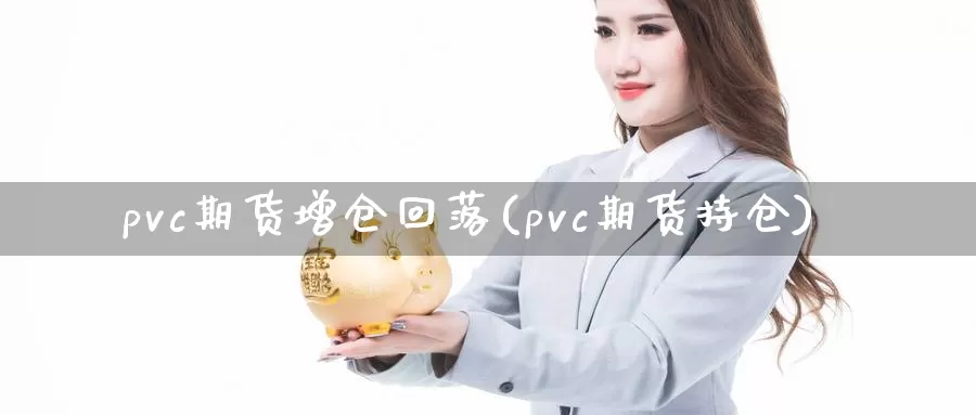 pvc期货增仓回落(pvc期货持仓)