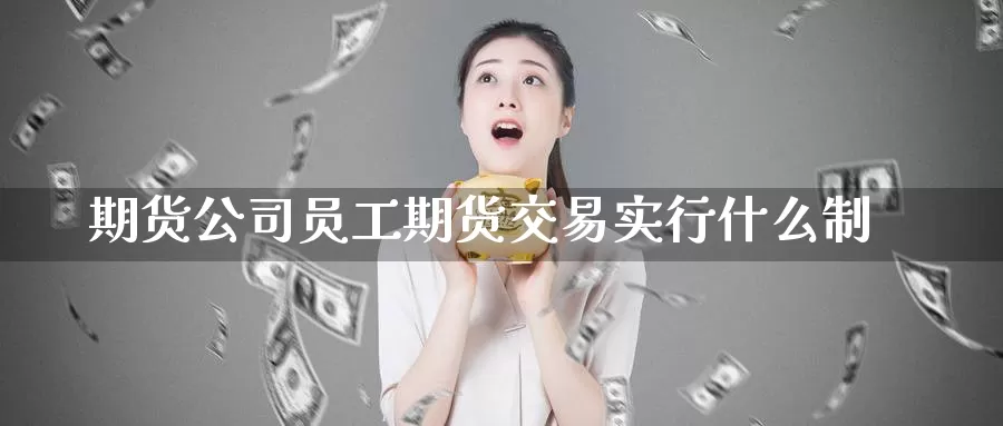 期货公司员工期货交易实行什么制