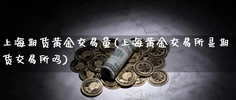 上海期货黄金交易量(上海黄金交易所是期货交易所吗)