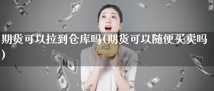 期货可以拉到仓库吗(期货可以随便买卖吗)