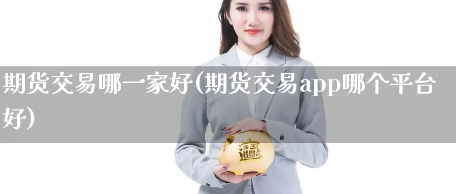 期货交易哪一家好(期货交易app哪个平台好)