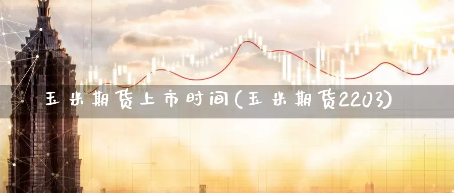 玉米期货上市时间(玉米期货2203)