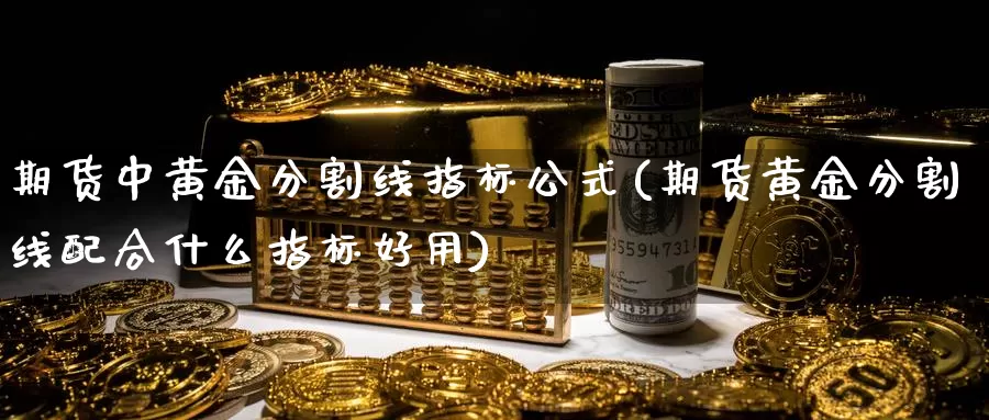 期货中黄金分割线指标公式(期货黄金分割线配合什么指标好用)