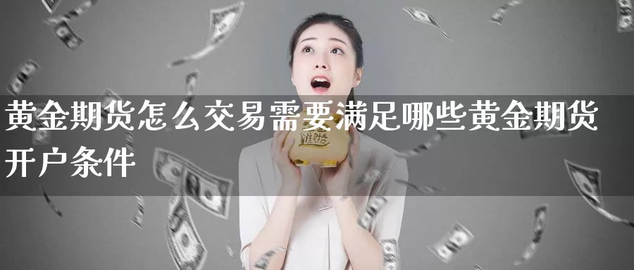 黄金期货怎么交易需要满足哪些黄金期货开户条件