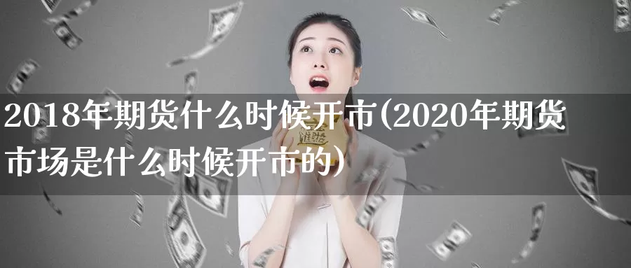 2018年期货什么时候开市(2020年期货市场是什么时候开市的)