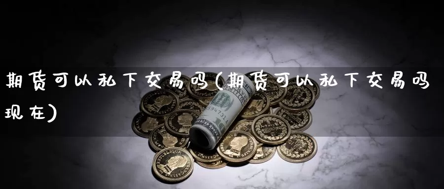 期货可以私下交易吗(期货可以私下交易吗现在)