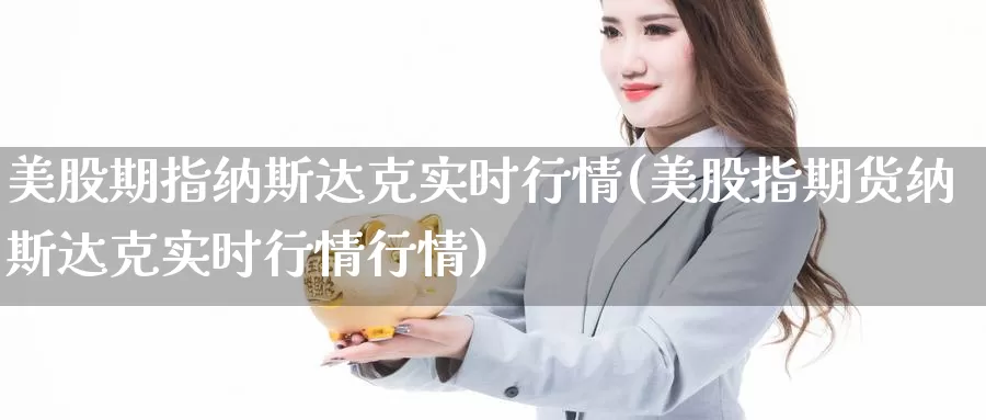 美股期指纳斯达克实时行情(美股指期货纳斯达克实时行情行情)