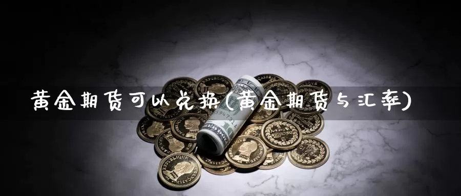 黄金期货可以兑换(黄金期货与汇率)