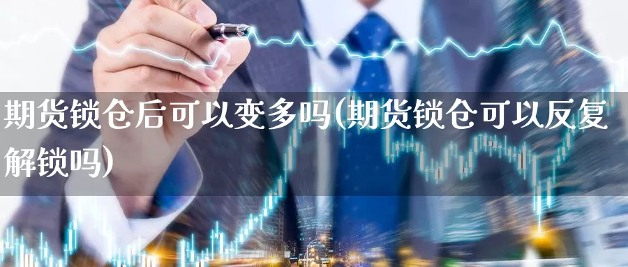 期货锁仓后可以变多吗(期货锁仓可以反复解锁吗)