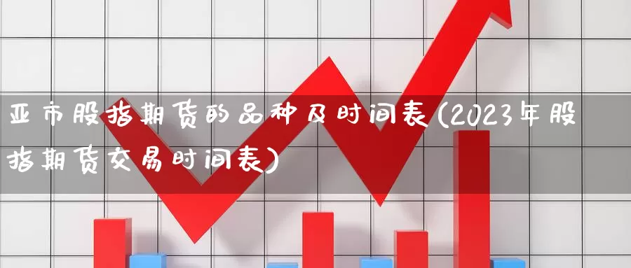 亚市股指期货的品种及时间表(2023年股指期货交易时间表)