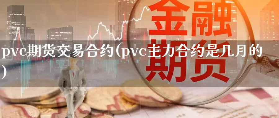 pvc期货交易合约(pvc主力合约是几月的)