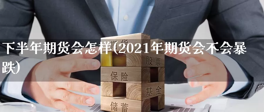 下半年期货会怎样(2021年期货会不会暴跌)