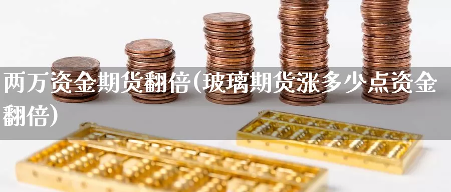 两万资金期货翻倍(玻璃期货涨多少点资金翻倍)