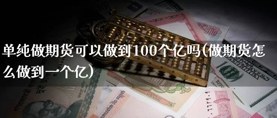 单纯做期货可以做到100个亿吗(做期货怎么做到一个亿)