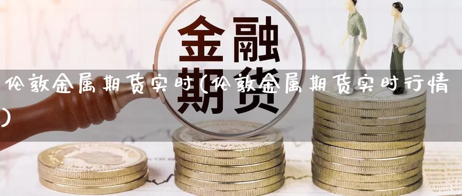 伦敦金属期货实时(伦敦金属期货实时行情)