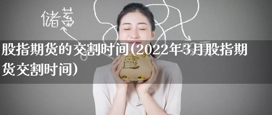 股指期货的交割时间(2022年3月股指期货交割时间)