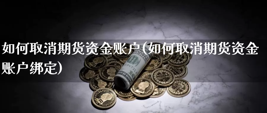 如何取消期货资金账户(如何取消期货资金账户绑定)