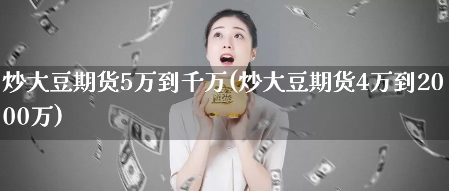 炒大豆期货5万到千万(炒大豆期货4万到2000万)