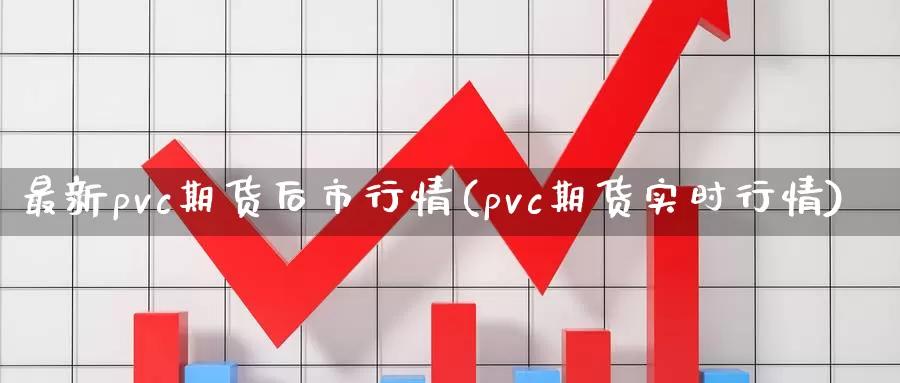 最新pvc期货后市行情(pvc期货实时行情)