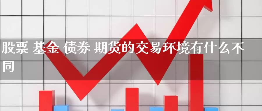 股票 基金 债券 期货的交易环境有什么不同