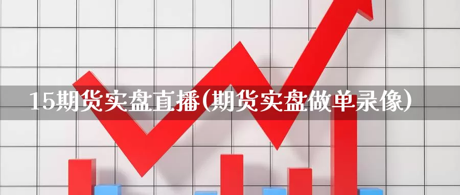 15期货实盘直播(期货实盘做单录像)