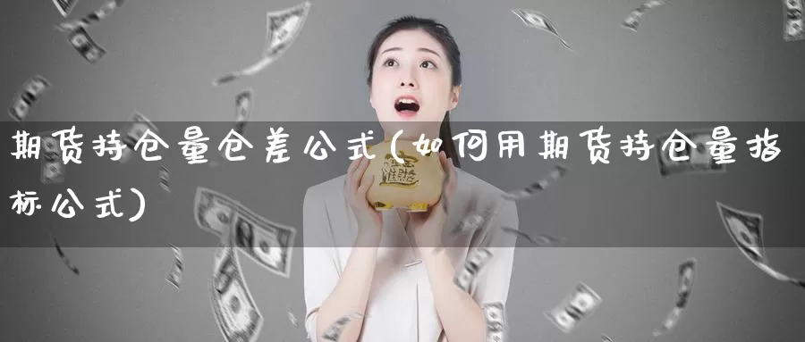 期货持仓量仓差公式(如何用期货持仓量指标公式)