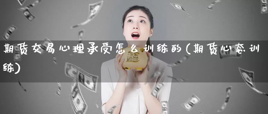 期货交易心理承受怎么训练的(期货心态训练)