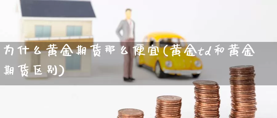 为什么黄金期货那么便宜(黄金td和黄金期货区别)