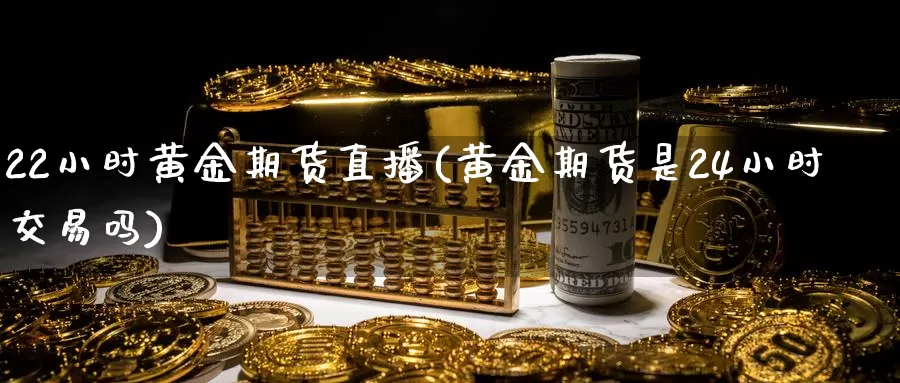 22小时黄金期货直播(黄金期货是24小时交易吗)