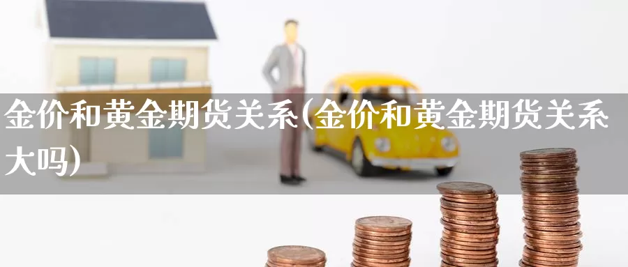 金价和黄金期货关系(金价和黄金期货关系大吗)