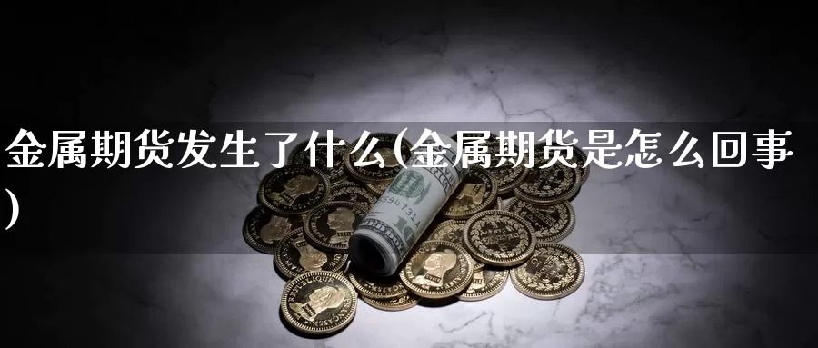 金属期货发生了什么(金属期货是怎么回事)