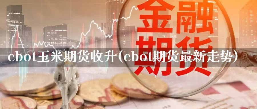 cbot玉米期货收升(cbot期货最新走势)