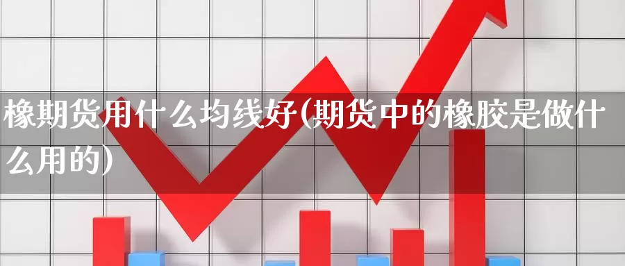 橡期货用什么均线好(期货中的橡胶是做什么用的)