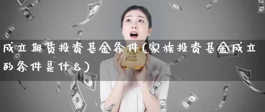 成立期货投资基金条件(家族投资基金成立的条件是什么)