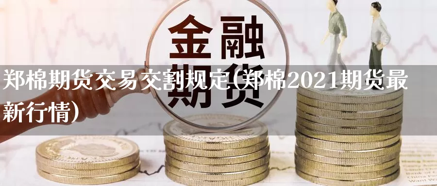 郑棉期货交易交割规定(郑棉2021期货最新行情)