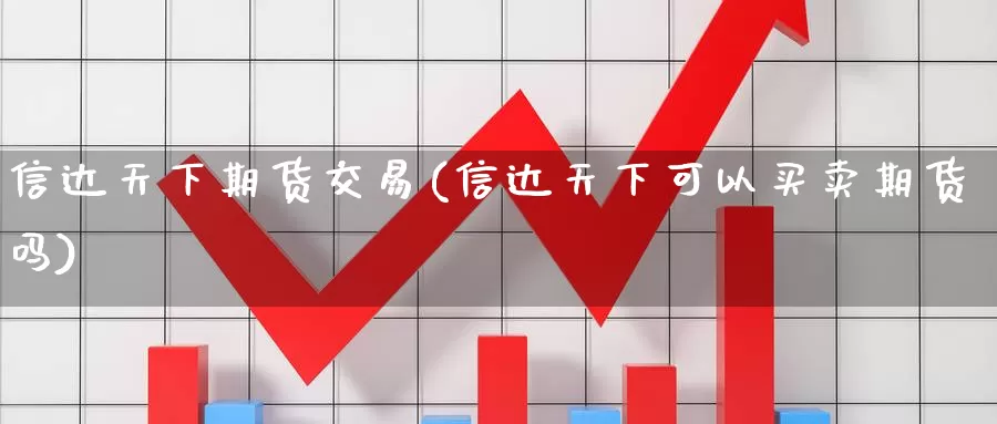 信达天下期货交易(信达天下可以买卖期货吗)